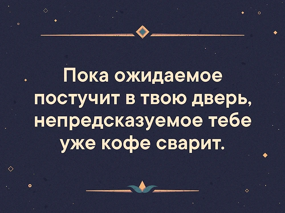 Пока ожидаемое постучит в твою дверь непредсказуемое. Пока ожидаемое постучит в дверь непредсказуемое тебе уже кофе сварит. Пока ожидаемое постучит. Непредсказуемое сварит кофе пока ожидаемое.