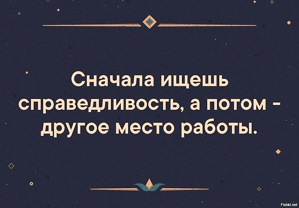 Сперва ищешь справедливость а потом другую работу. Сегодня искали справедливость на работе. Сначала ищешь справедливость. Кто ищет на работе справедливость тот ищет другую работу.